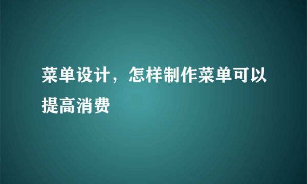 菜单设计，怎样制作菜单可以提高消费