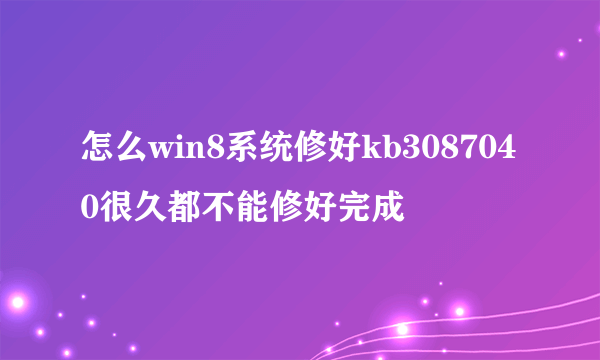 怎么win8系统修好kb3087040很久都不能修好完成