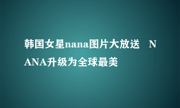 韩国女星nana图片大放送   NANA升级为全球最美