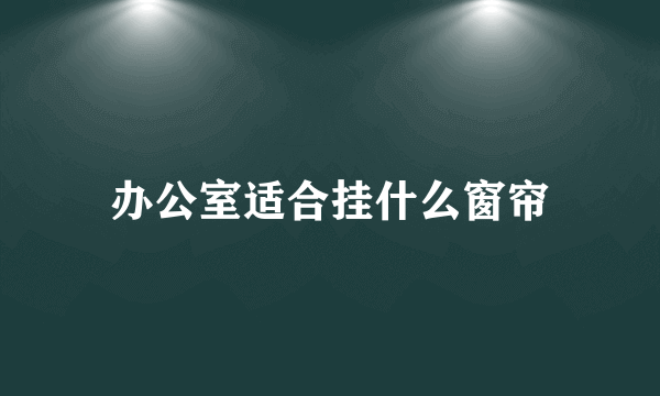 办公室适合挂什么窗帘