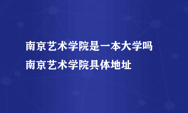 南京艺术学院是一本大学吗 南京艺术学院具体地址