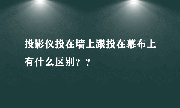 投影仪投在墙上跟投在幕布上有什么区别？？