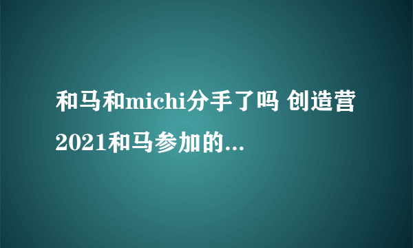 和马和michi分手了吗 创造营2021和马参加的恋爱综艺叫什么