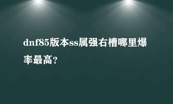 dnf85版本ss属强右槽哪里爆率最高？