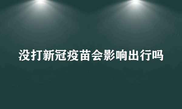 没打新冠疫苗会影响出行吗