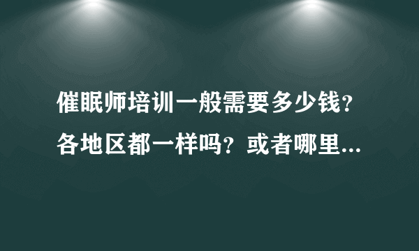 催眠师培训一般需要多少钱？各地区都一样吗？或者哪里最便宜？