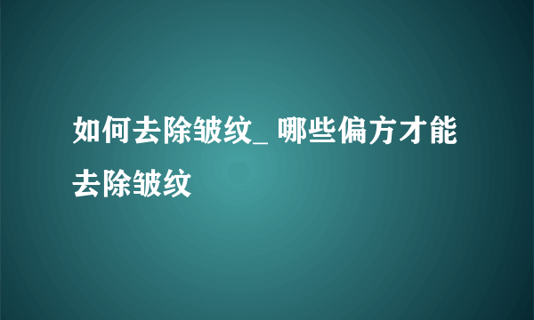 如何去除皱纹_ 哪些偏方才能去除皱纹