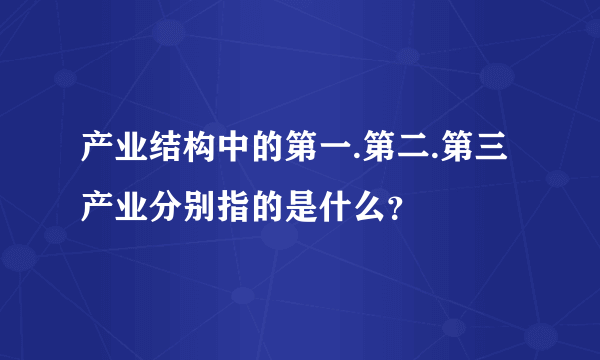 产业结构中的第一.第二.第三产业分别指的是什么？