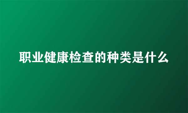 职业健康检查的种类是什么