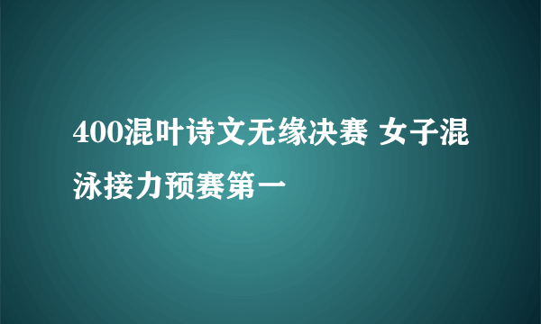 400混叶诗文无缘决赛 女子混泳接力预赛第一