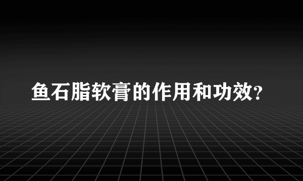 鱼石脂软膏的作用和功效？