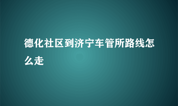 德化社区到济宁车管所路线怎么走