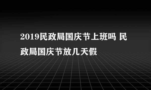 2019民政局国庆节上班吗 民政局国庆节放几天假