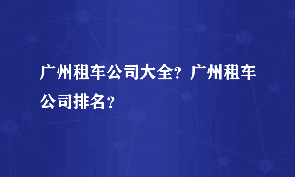 广州租车公司大全？广州租车公司排名？