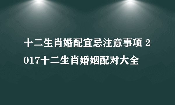 十二生肖婚配宜忌注意事项 2017十二生肖婚姻配对大全