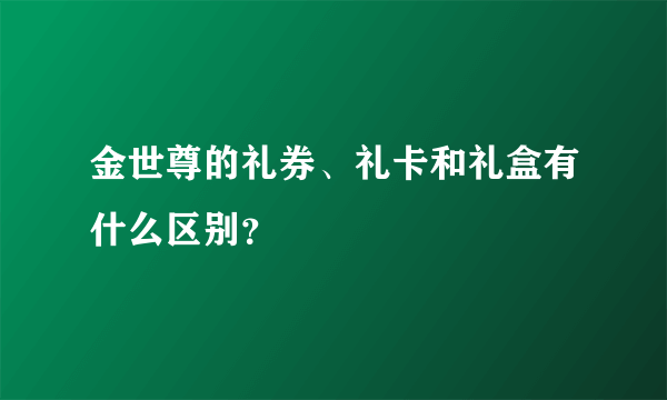 金世尊的礼券、礼卡和礼盒有什么区别？