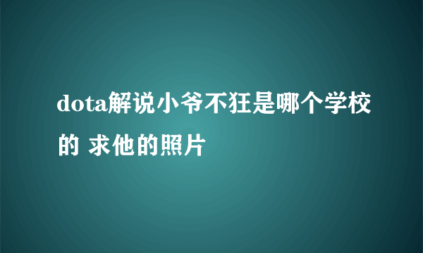 dota解说小爷不狂是哪个学校的 求他的照片