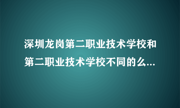 深圳龙岗第二职业技术学校和第二职业技术学校不同的么?(貌似是光明新区的??)