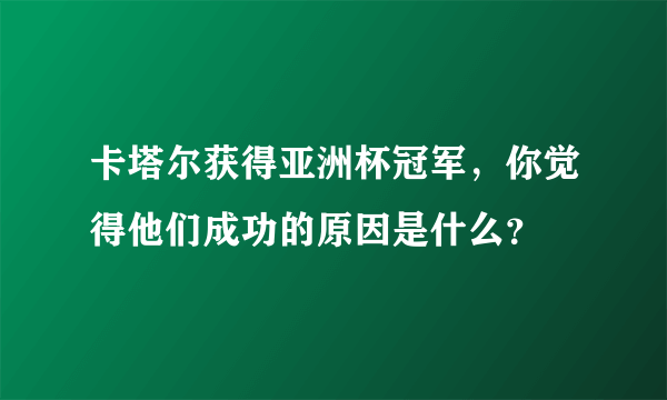 卡塔尔获得亚洲杯冠军，你觉得他们成功的原因是什么？