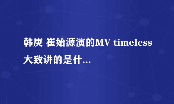 韩庚 崔始源演的MV timeless大致讲的是什么意思啊？