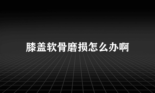 膝盖软骨磨损怎么办啊