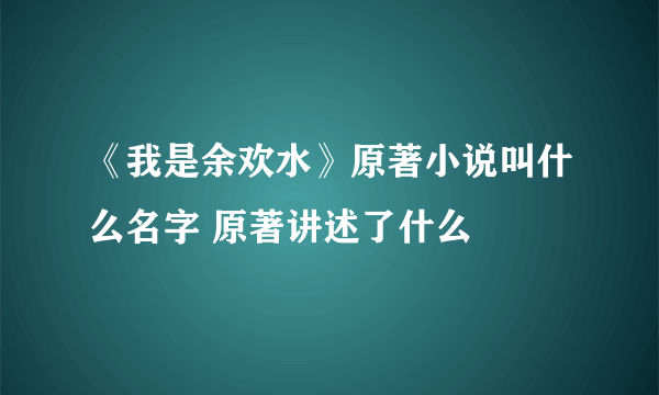 《我是余欢水》原著小说叫什么名字 原著讲述了什么