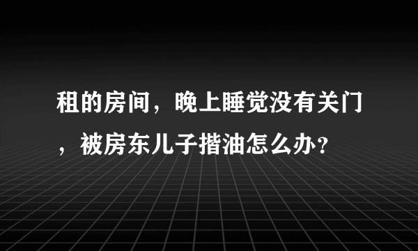 租的房间，晚上睡觉没有关门，被房东儿子揩油怎么办？