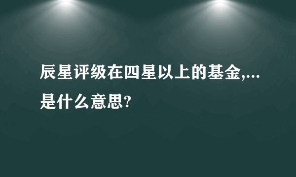 辰星评级在四星以上的基金,...是什么意思?