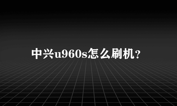 中兴u960s怎么刷机？