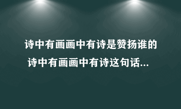 诗中有画画中有诗是赞扬谁的 诗中有画画中有诗这句话出自哪里