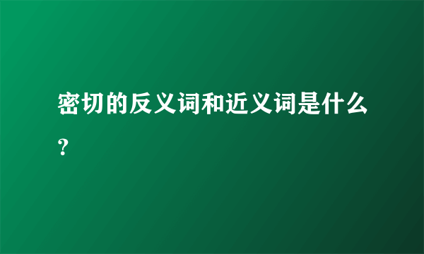 密切的反义词和近义词是什么？