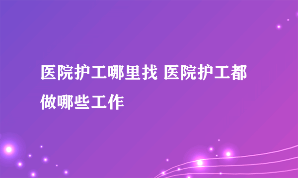 医院护工哪里找 医院护工都做哪些工作