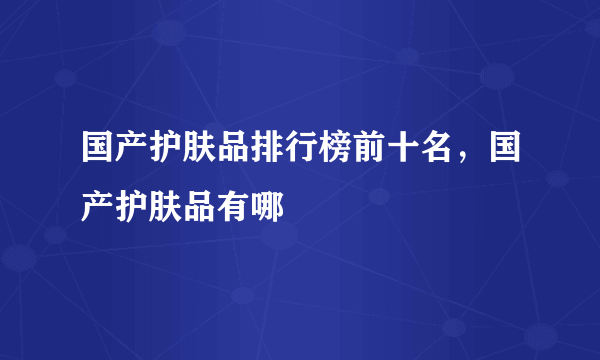 国产护肤品排行榜前十名，国产护肤品有哪