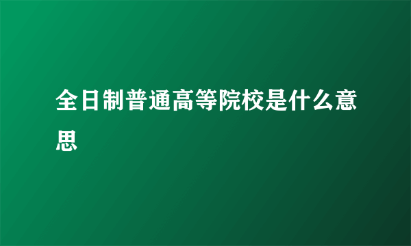 全日制普通高等院校是什么意思