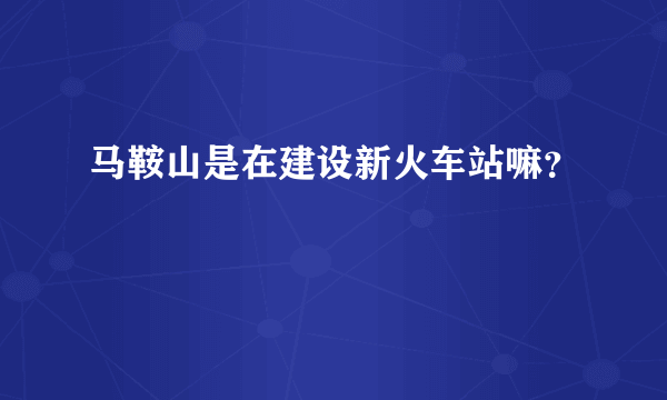 马鞍山是在建设新火车站嘛？