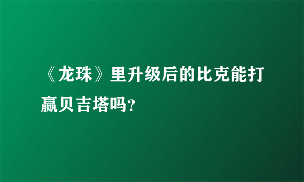 《龙珠》里升级后的比克能打赢贝吉塔吗？