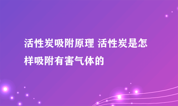 活性炭吸附原理 活性炭是怎样吸附有害气体的