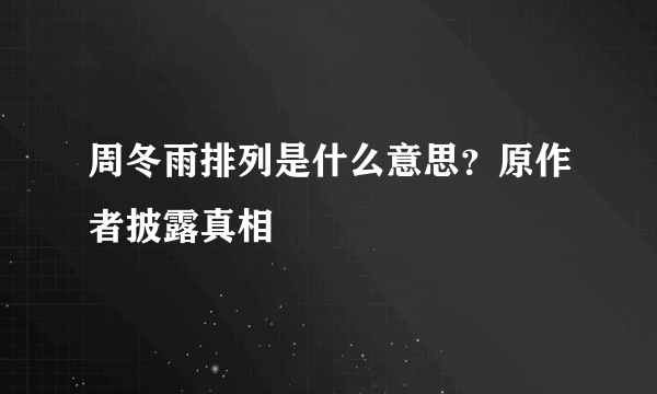 周冬雨排列是什么意思？原作者披露真相