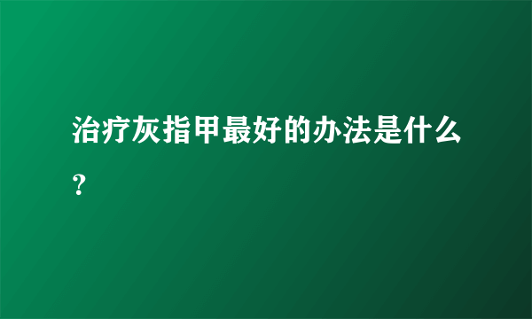 治疗灰指甲最好的办法是什么？