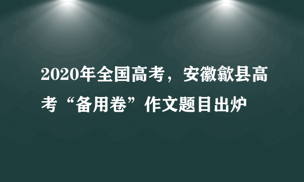 2020年全国高考，安徽歙县高考“备用卷”作文题目出炉