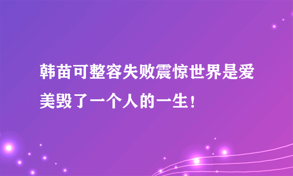 韩苗可整容失败震惊世界是爱美毁了一个人的一生！