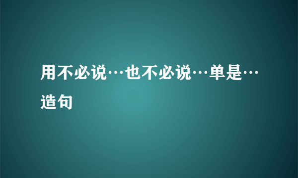 用不必说…也不必说…单是…造句