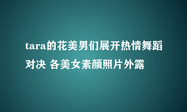 tara的花美男们展开热情舞蹈对决 各美女素颜照片外露