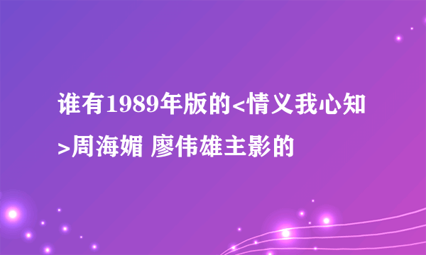 谁有1989年版的<情义我心知>周海媚 廖伟雄主影的