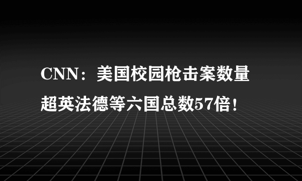 CNN：美国校园枪击案数量超英法德等六国总数57倍！