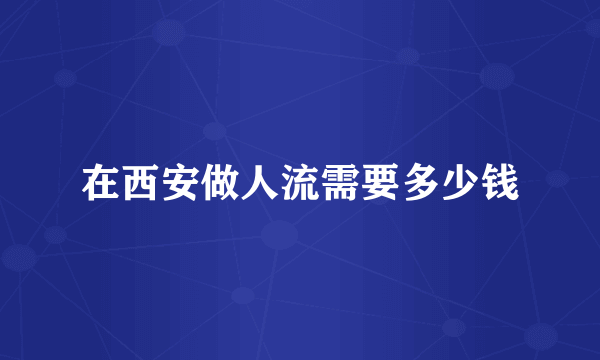 在西安做人流需要多少钱