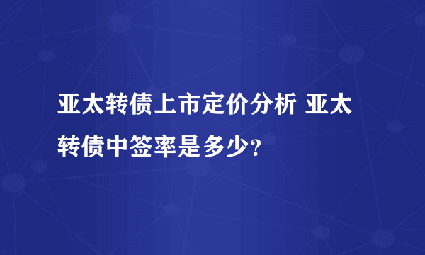 亚太转债上市定价分析 亚太转债中签率是多少？