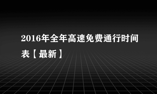 2016年全年高速免费通行时间表【最新】