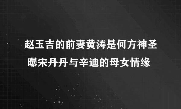 赵玉吉的前妻黄涛是何方神圣 曝宋丹丹与辛迪的母女情缘