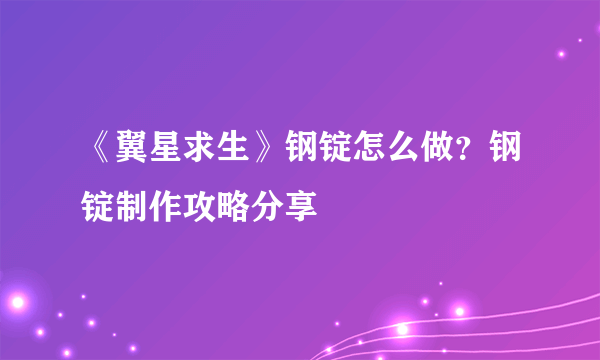 《翼星求生》钢锭怎么做？钢锭制作攻略分享